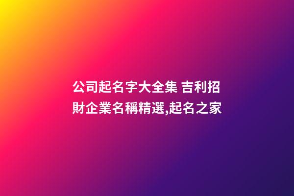 公司起名字大全集 吉利招財企業名稱精選,起名之家